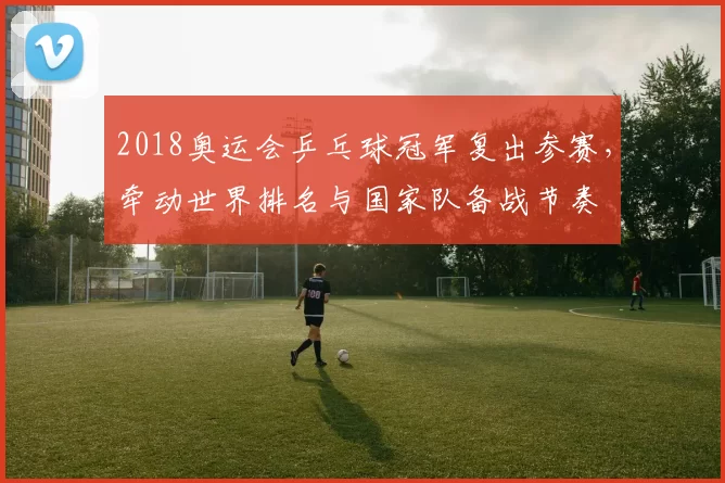 2018奥运会乒乓球冠军复出参赛，牵动世界排名与国家队备战节奏