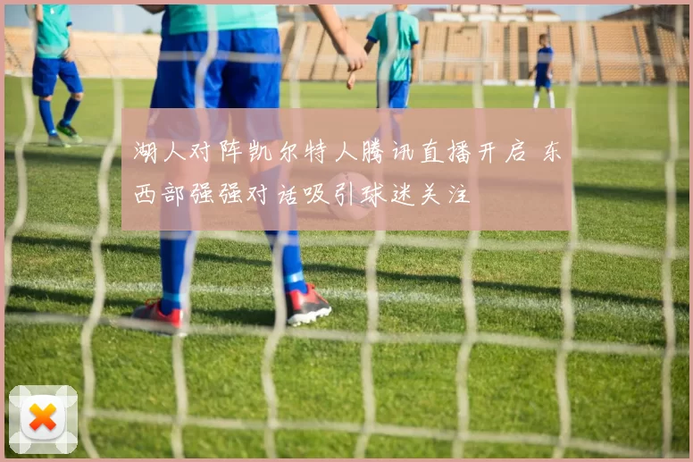 湖人对阵凯尔特人腾讯直播开启 东西部强强对话吸引球迷关注