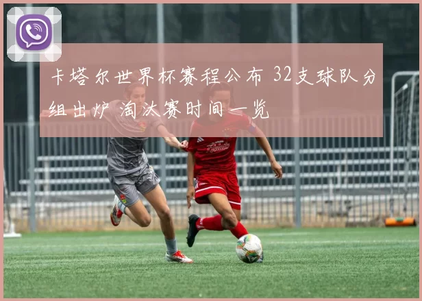 卡塔尔世界杯赛程公布 32支球队分组出炉 淘汰赛时间一览