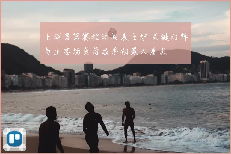 上海男篮赛程时间表出炉 关键对阵与主客场负荷成季初最大看点