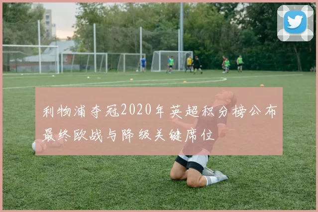 利物浦夺冠2020年英超积分榜公布最终欧战与降级关键席位