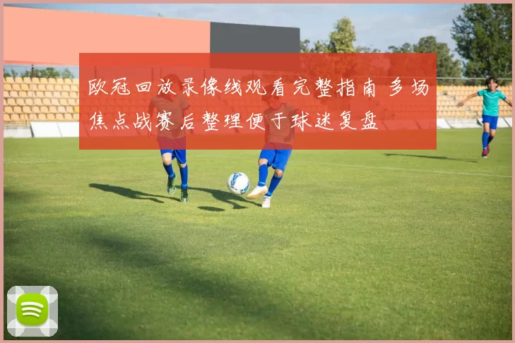 欧冠回放录像线观看完整指南 多场焦点战赛后整理便于球迷复盘