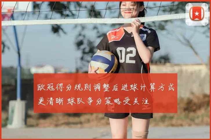 欧冠得分规则调整后进球计算方式更清晰 球队争分策略受关注