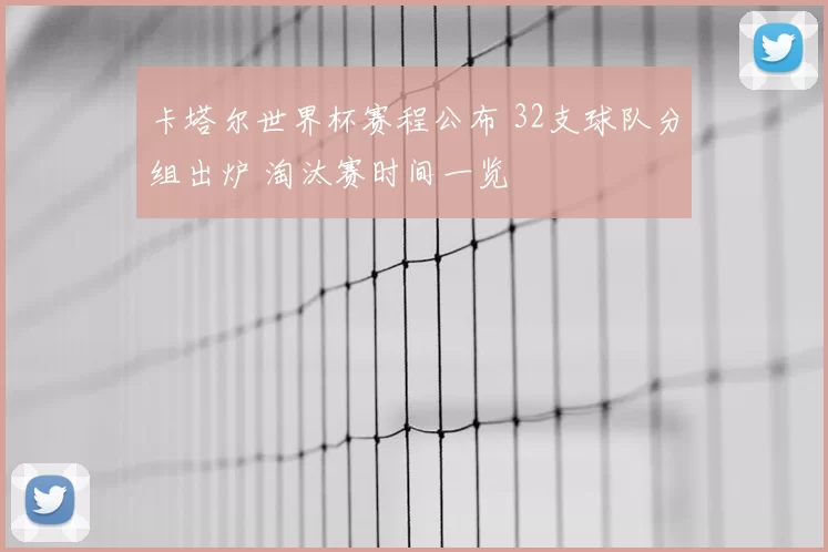 卡塔尔世界杯赛程公布 32支球队分组出炉 淘汰赛时间一览