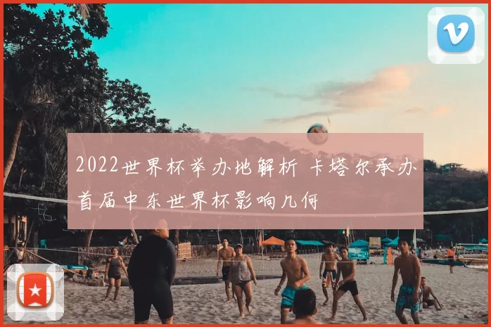 2022世界杯举办地解析 卡塔尔承办首届中东世界杯影响几何