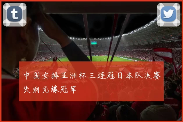 中国女排亚洲杯三连冠日本队决赛失利无缘冠军