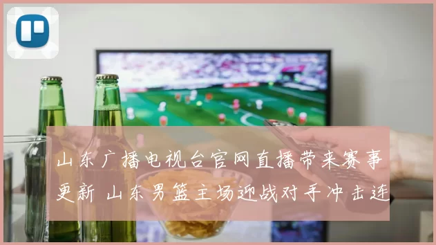 山东广播电视台官网直播带来赛事更新 山东男篮主场迎战对手冲击连胜
