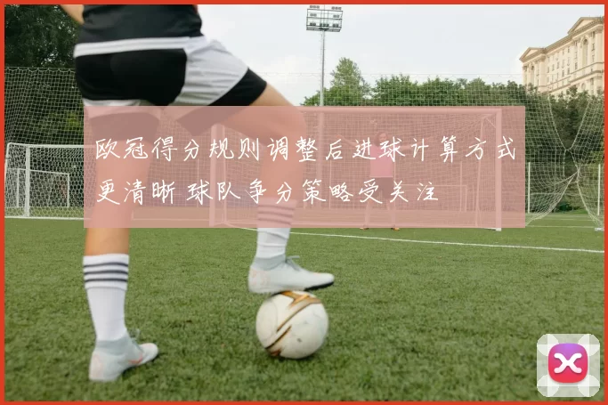 欧冠得分规则调整后进球计算方式更清晰 球队争分策略受关注