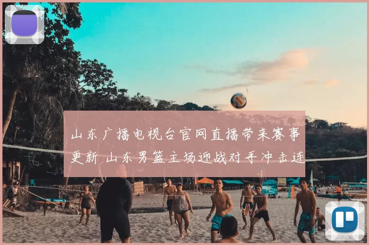 山东广播电视台官网直播带来赛事更新 山东男篮主场迎战对手冲击连胜