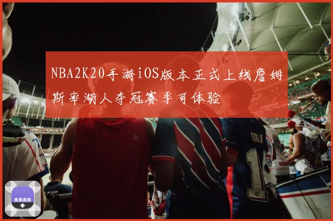 NBA2K20手游iOS版本正式上线詹姆斯率湖人夺冠赛季可体验