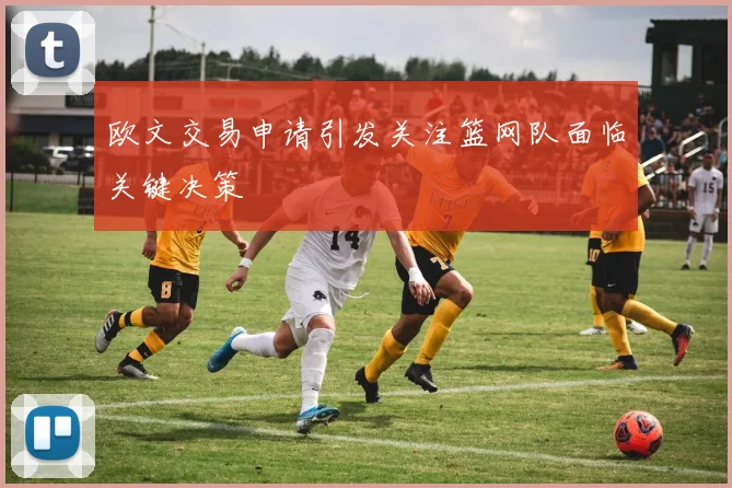 欧文交易申请引发关注篮网队面临关键决策