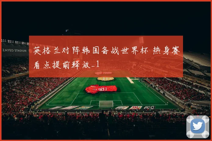 英格兰对阵韩国备战世界杯 热身赛看点提前释放_1