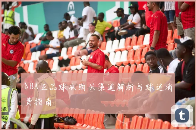 NBA正品球衣购买渠道解析与球迷消费指南