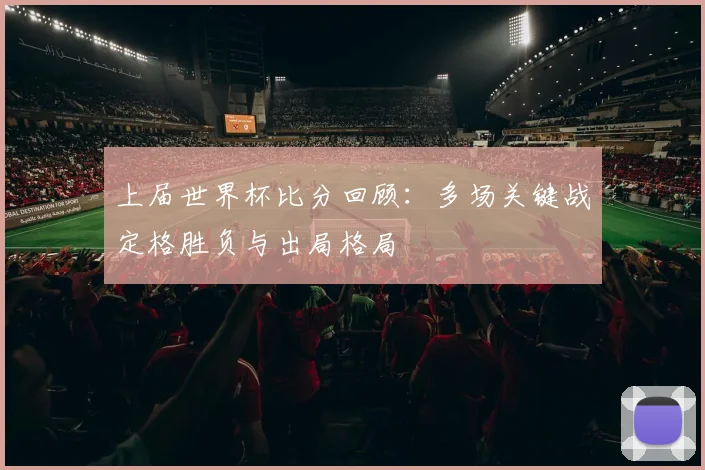 上届世界杯比分回顾:多场关键战定格胜负与出局格局