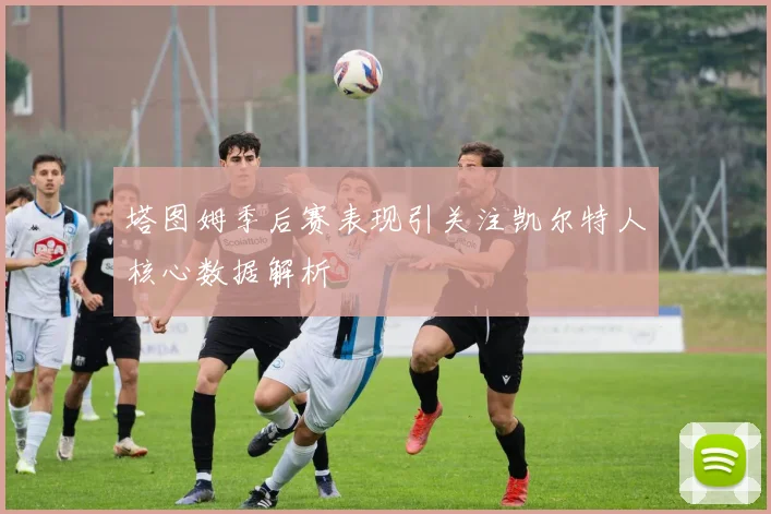 塔图姆季后赛表现引关注凯尔特人核心数据解析
