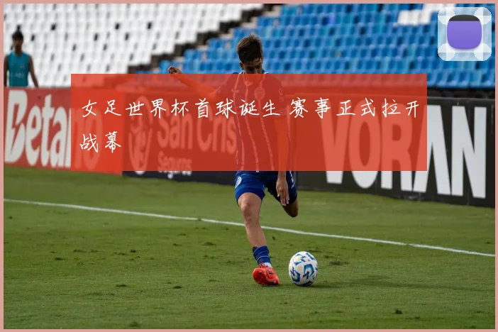 女足世界杯首球诞生 赛事正式拉开战幕