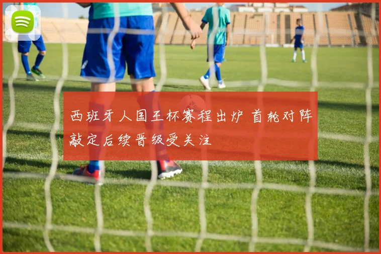 西班牙人国王杯赛程出炉 首轮对阵敲定后续晋级受关注