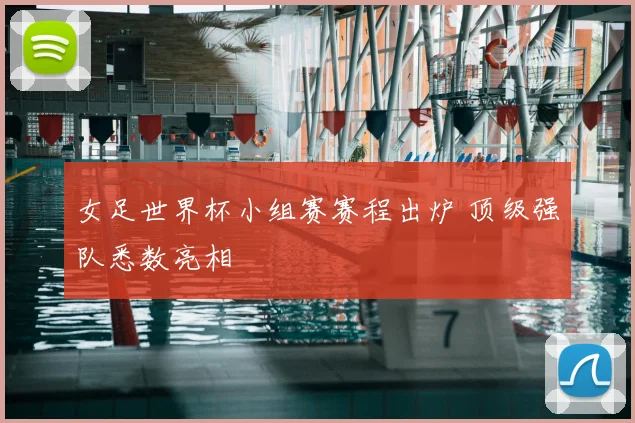 女足世界杯小组赛赛程出炉 顶级强队悉数亮相