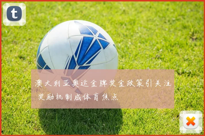 澳大利亚奥运金牌奖金政策引关注 奖励机制成体育焦点