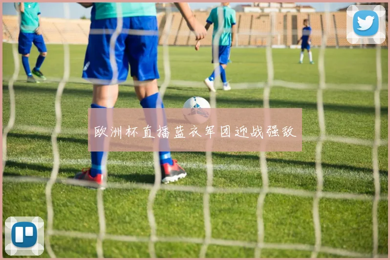 欧洲杯直播蓝衣军团迎战强敌