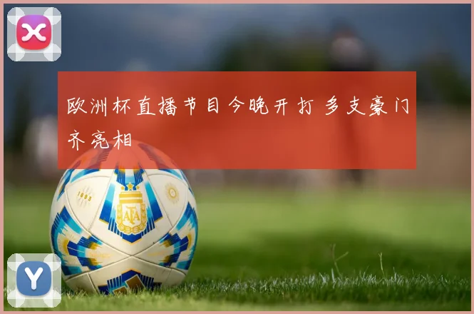 欧洲杯直播节目今晚开打 多支豪门齐亮相