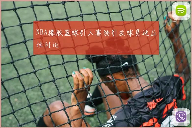 NBA橡胶篮球引入赛场引发球员适应性讨论