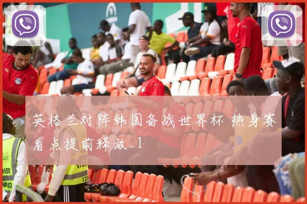 英格兰对阵韩国备战世界杯 热身赛看点提前释放_1