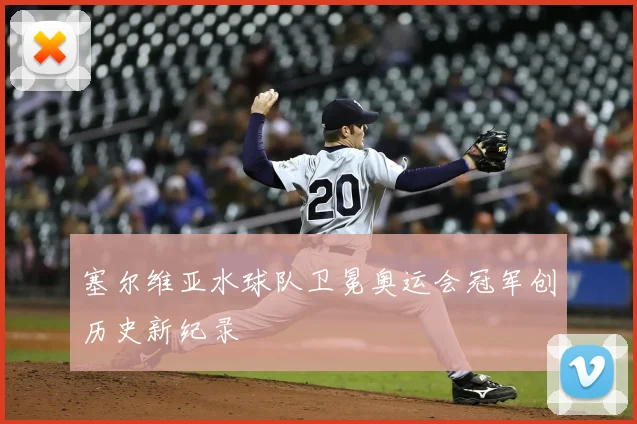 塞尔维亚水球队卫冕奥运会冠军创历史新纪录