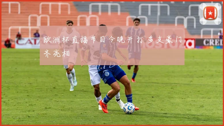 欧洲杯直播节目今晚开打 多支豪门齐亮相
