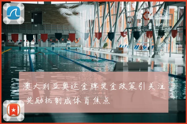 澳大利亚奥运金牌奖金政策引关注 奖励机制成体育焦点
