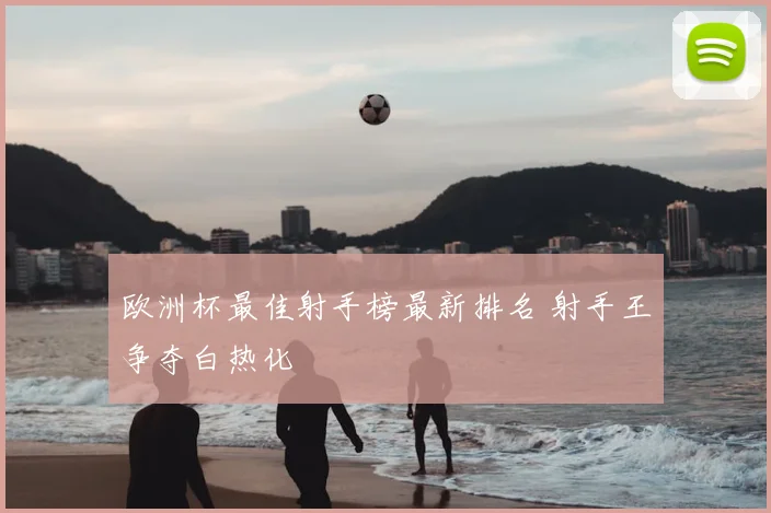 欧洲杯最佳射手榜最新排名 射手王争夺白热化