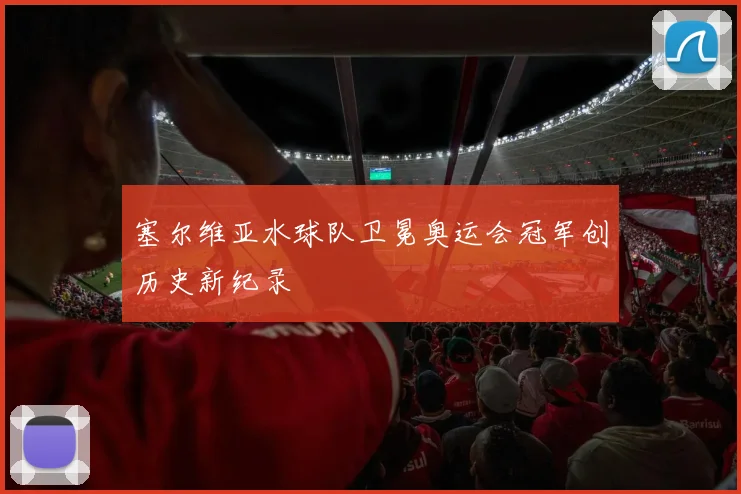 塞尔维亚水球队卫冕奥运会冠军创历史新纪录