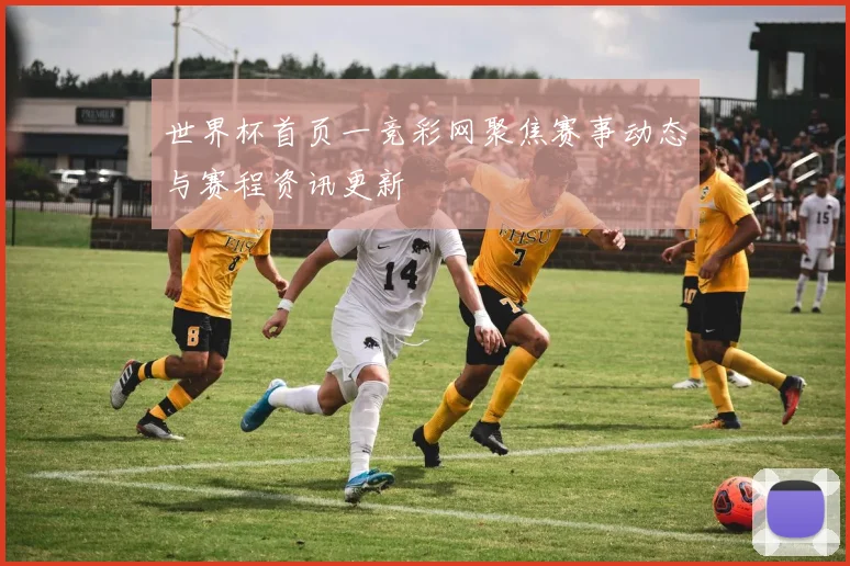世界杯首页一竞彩网聚焦赛事动态与赛程资讯更新