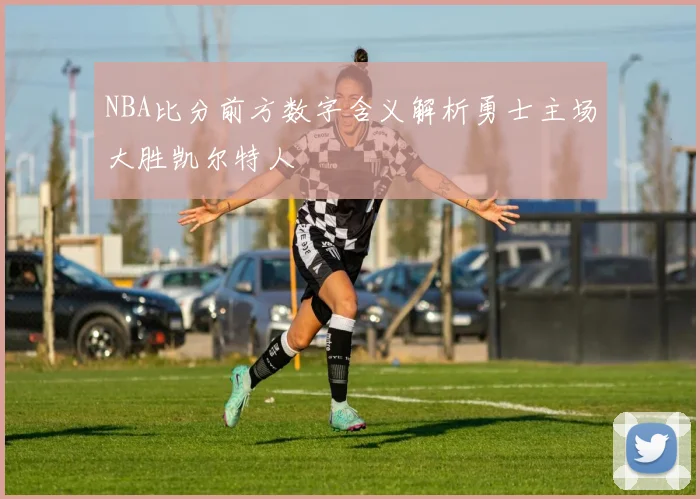 NBA比分前方数字含义解析勇士主场大胜凯尔特人
