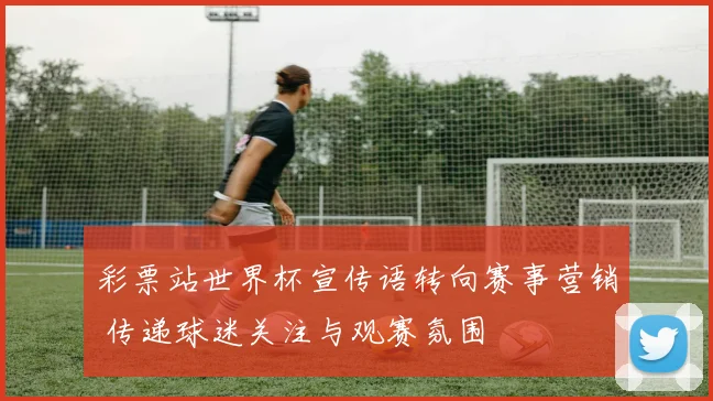 彩票站世界杯宣传语转向赛事营销 传递球迷关注与观赛氛围